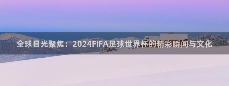 2026世界杯官网:全球目光聚焦:2024FIFA足球世界杯的精彩瞬间与文化